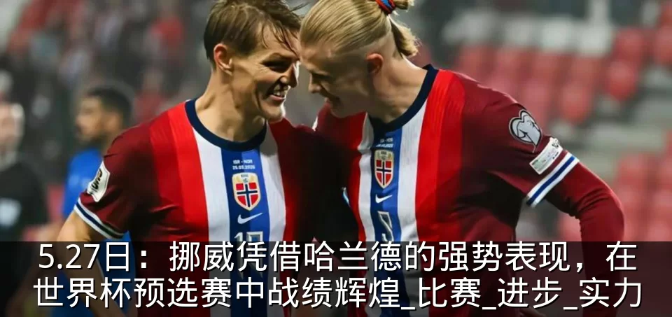 5.27日：挪威凭借哈兰德的强势表现，在世界杯预选赛中战绩辉煌_比赛_进步_实力