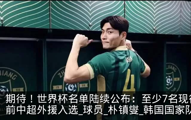 期待！世界杯名单陆续公布：至少7名现役或前中超外援入选_球员_朴镇燮_韩国国家队