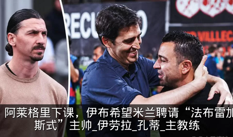 阿莱格里下课，伊布希望米兰聘请“法布雷加斯式”主帅_伊劳拉_孔蒂_主教练